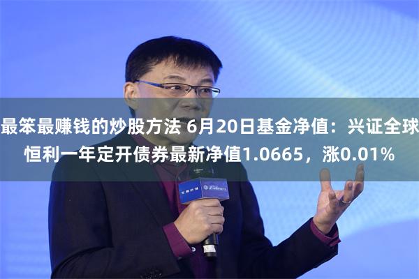 最笨最赚钱的炒股方法 6月20日基金净值：兴证全球恒利一年定开债券最新净值1.0665，涨0.01%