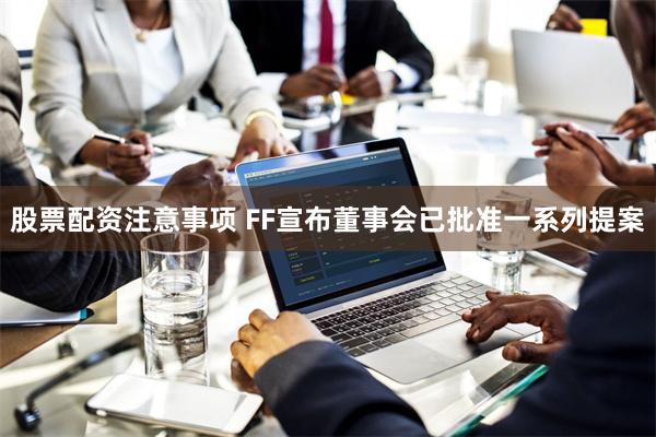 股票配资注意事项 FF宣布董事会已批准一系列提案