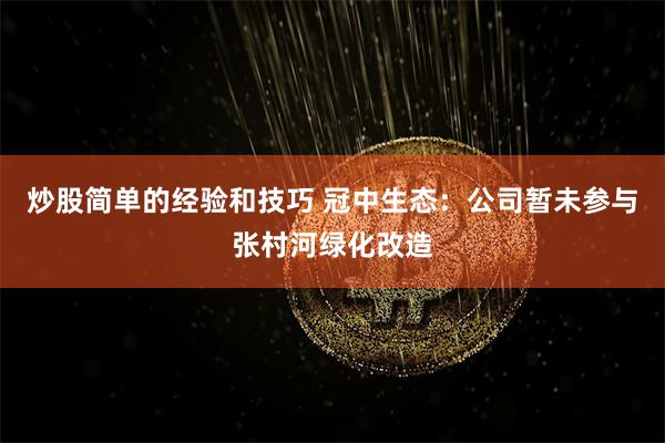 炒股简单的经验和技巧 冠中生态：公司暂未参与张村河绿化改造