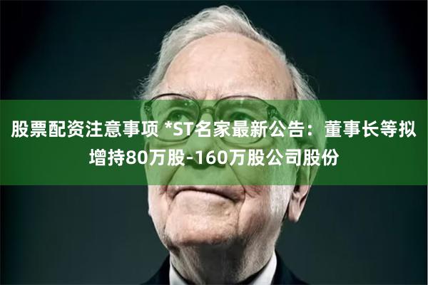 股票配资注意事项 *ST名家最新公告：董事长等拟增持80万股-160万股公司股份