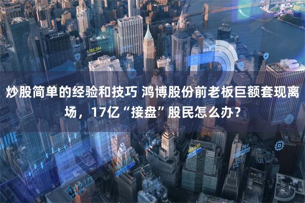 炒股简单的经验和技巧 鸿博股份前老板巨额套现离场，17亿“接盘”股民怎么办？