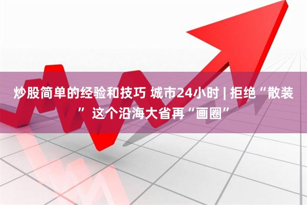 炒股简单的经验和技巧 城市24小时 | 拒绝“散装” 这个沿海大省再“画圈”