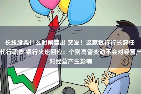 长线股票什么时候卖出 突发！这家银行行长辞任 董事长代行职责 银行火速回应：个别高管变动不会对经营产生影响