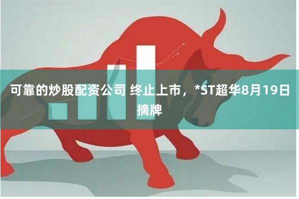 可靠的炒股配资公司 终止上市，*ST超华8月19日摘牌