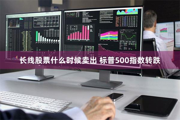 长线股票什么时候卖出 标普500指数转跌