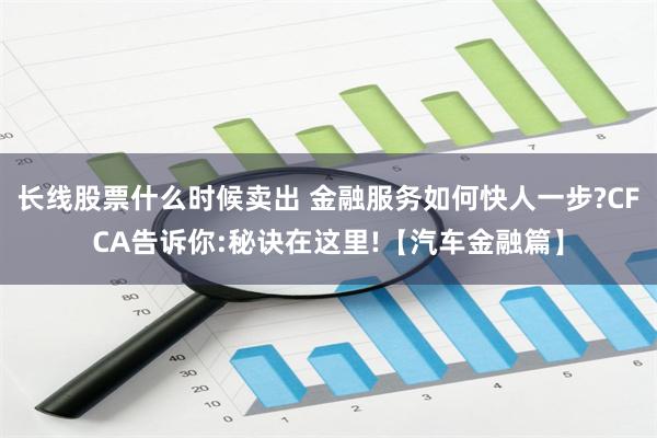 长线股票什么时候卖出 金融服务如何快人一步?CFCA告诉你:秘诀在这里!【汽车金融篇】