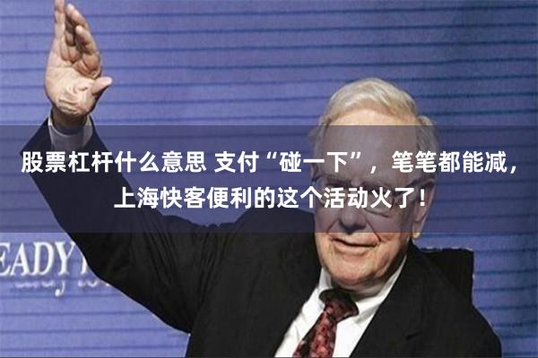 股票杠杆什么意思 支付“碰一下”，笔笔都能减，上海快客便利的这个活动火了！