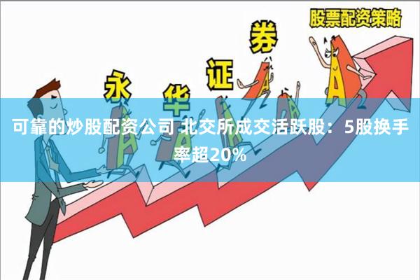 可靠的炒股配资公司 北交所成交活跃股：5股换手率超20%