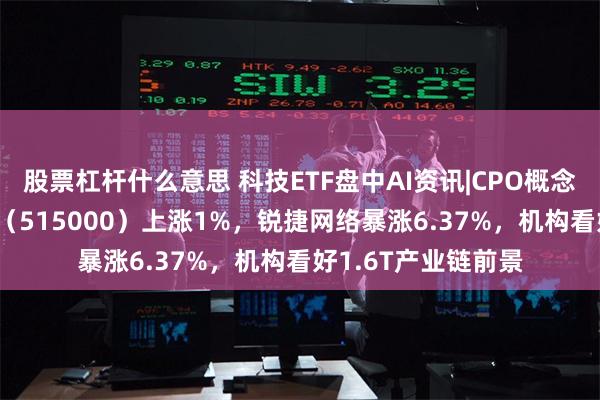 股票杠杆什么意思 科技ETF盘中AI资讯|CPO概念股狂飙！科技ETF（515000）上涨1%，锐捷网络暴涨6.37%，机构看好1.6T产业链前景