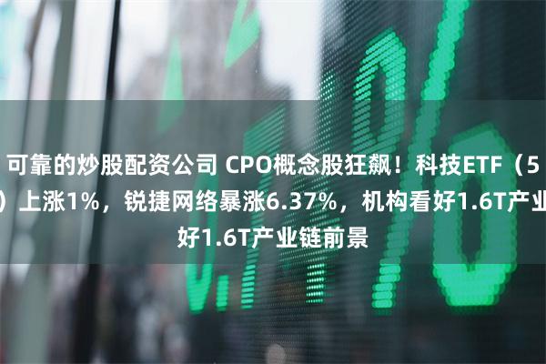 可靠的炒股配资公司 CPO概念股狂飙！科技ETF（515000）上涨1%，锐捷网络暴涨6.37%，机构看好1.6T产业链前景