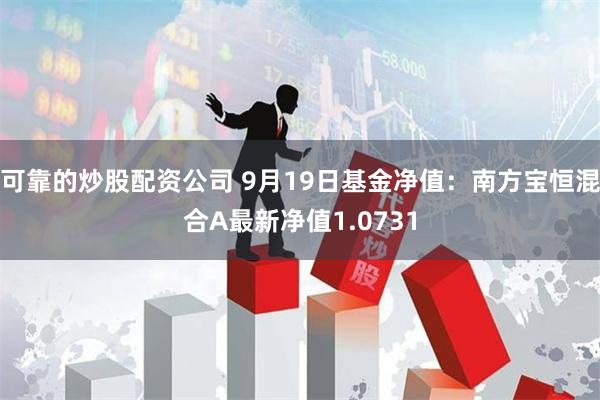 可靠的炒股配资公司 9月19日基金净值：南方宝恒混合A最新净值1.0731