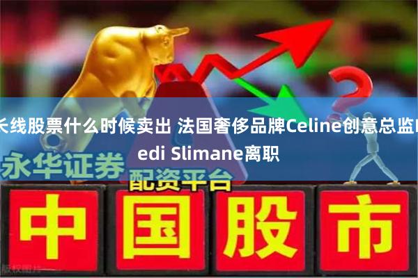 长线股票什么时候卖出 法国奢侈品牌Celine创意总监Hedi Slimane离职