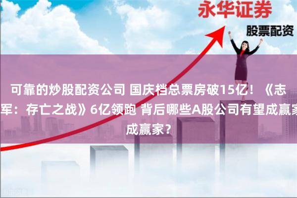 可靠的炒股配资公司 国庆档总票房破15亿！《志愿军：存亡之战》6亿领跑 背后哪些A股公司有望成赢家？