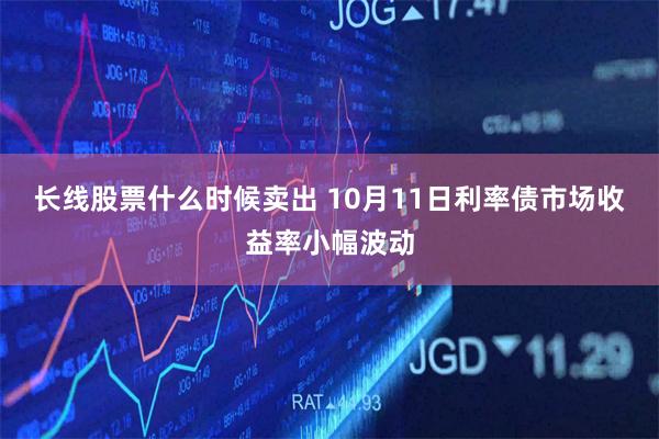 长线股票什么时候卖出 10月11日利率债市场收益率小幅波动