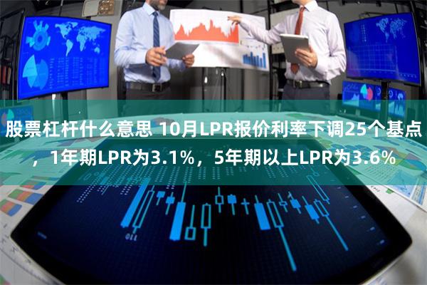 股票杠杆什么意思 10月LPR报价利率下调25个基点，1年期LPR为3.1%，5年期以上LPR为3.6%