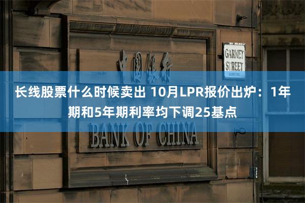 长线股票什么时候卖出 10月LPR报价出炉：1年期和5年期利率均下调25基点