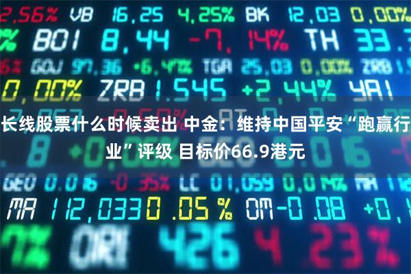 长线股票什么时候卖出 中金：维持中国平安“跑赢行业”评级 目标价66.9港元