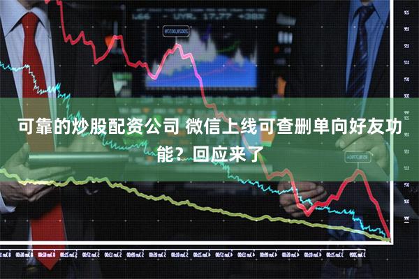 可靠的炒股配资公司 微信上线可查删单向好友功能？回应来了