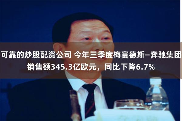 可靠的炒股配资公司 今年三季度梅赛德斯—奔驰集团销售额345.3亿欧元，同比下降6.7%