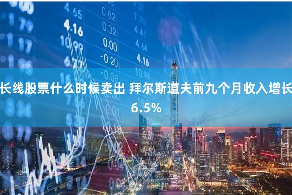 长线股票什么时候卖出 拜尔斯道夫前九个月收入增长6.5%