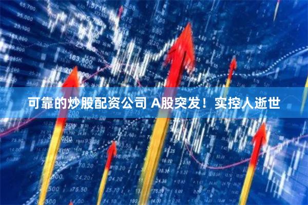 可靠的炒股配资公司 A股突发！实控人逝世