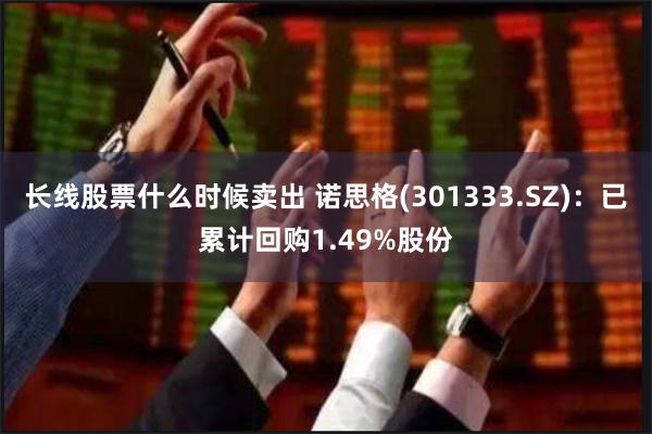 长线股票什么时候卖出 诺思格(301333.SZ)：已累计回购1.49%股份