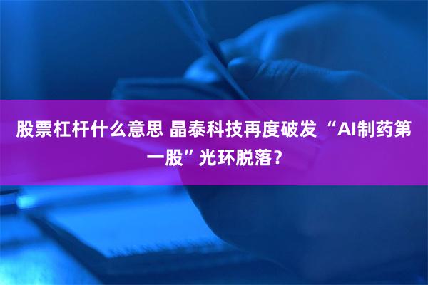 股票杠杆什么意思 晶泰科技再度破发 “AI制药第一股”光环脱落？