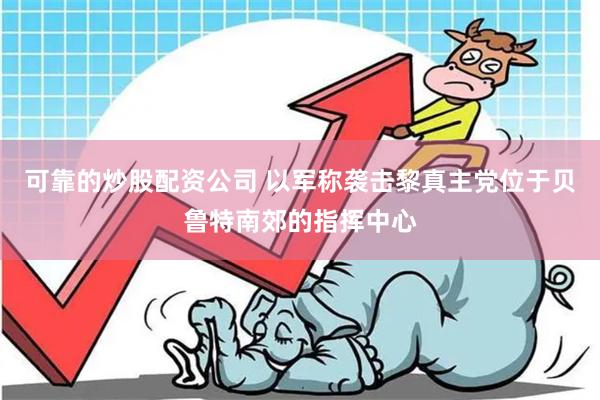 可靠的炒股配资公司 以军称袭击黎真主党位于贝鲁特南郊的指挥中心