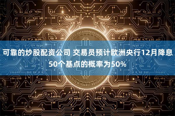 可靠的炒股配资公司 交易员预计欧洲央行12月降息50个基点的概率为50%