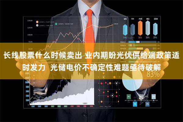 长线股票什么时候卖出 业内期盼光伏供给端政策适时发力  光储电价不确定性难题亟待破解