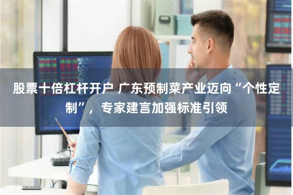 股票十倍杠杆开户 广东预制菜产业迈向“个性定制”，专家建言加强标准引领