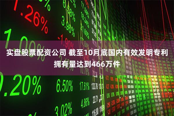 实盘股票配资公司 截至10月底国内有效发明专利拥有量达到466万件