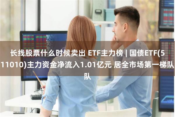 长线股票什么时候卖出 ETF主力榜 | 国债ETF(511010)主力资金净流入1.01亿元 居全市场第一梯队