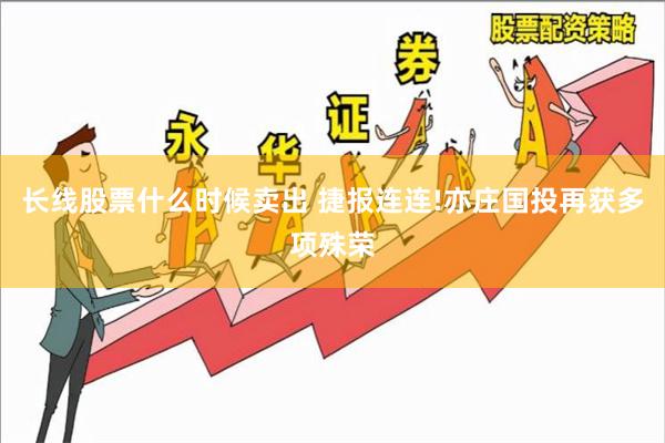 长线股票什么时候卖出 捷报连连!亦庄国投再获多项殊荣