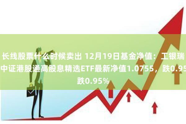 长线股票什么时候卖出 12月19日基金净值：工银瑞信中证港股通高股息精选ETF最新净值1.0755，跌0.95%