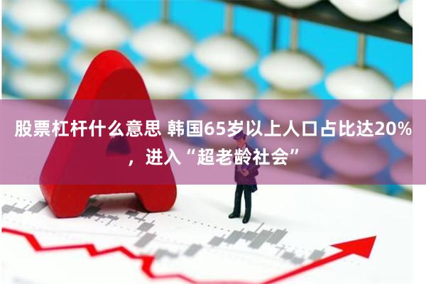 股票杠杆什么意思 韩国65岁以上人口占比达20%，进入“超老龄社会”