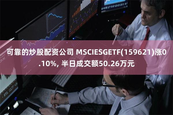 可靠的炒股配资公司 MSCIESGETF(159621)涨0.10%, 半日成交额50.26万元