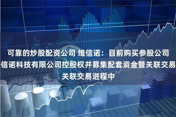 可靠的炒股配资公司 维信诺：目前购买参股公司合肥维信诺科技有限公司控股权并募集配套资金暨关联交易进程中