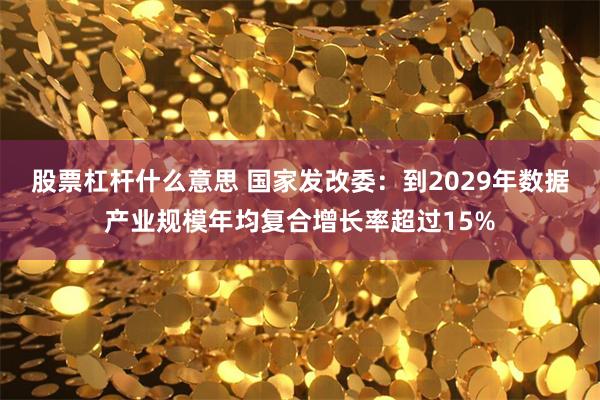 股票杠杆什么意思 国家发改委：到2029年数据产业规模年均复合增长率超过15%